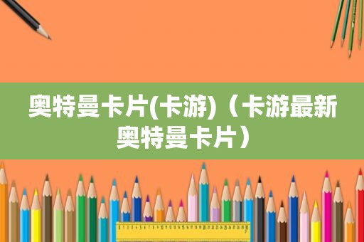 奥特曼卡片(卡游)（卡游最新奥特曼卡片）