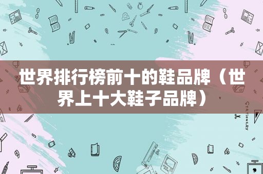 世界排行榜前十的鞋品牌（世界上十大鞋子品牌）