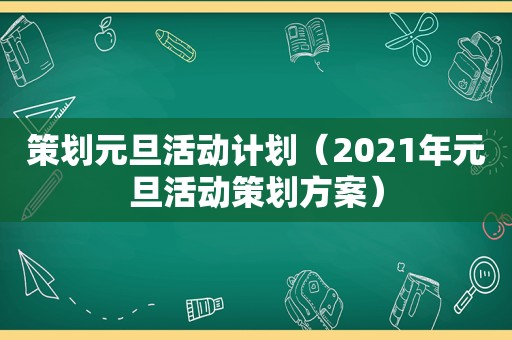策划元旦活动计划（2021年元旦活动策划方案）