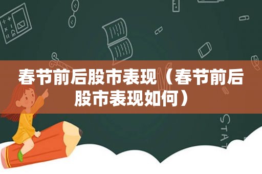 春节前后股市表现（春节前后股市表现如何）