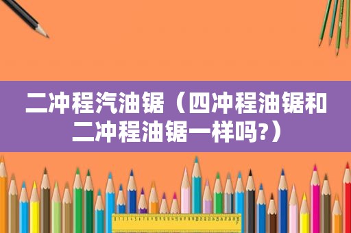二冲程汽油锯（四冲程油锯和二冲程油锯一样吗?）