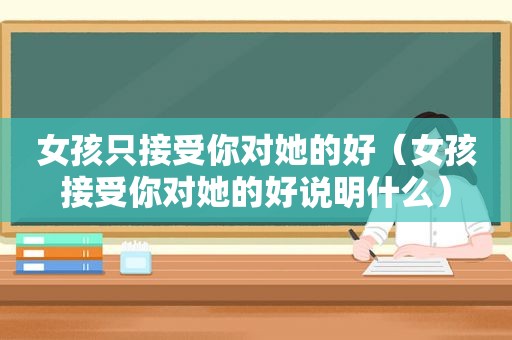 女孩只接受你对她的好（女孩接受你对她的好说明什么）