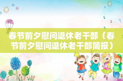 春节前夕慰问退休老干部（春节前夕慰问退休老干部简报）