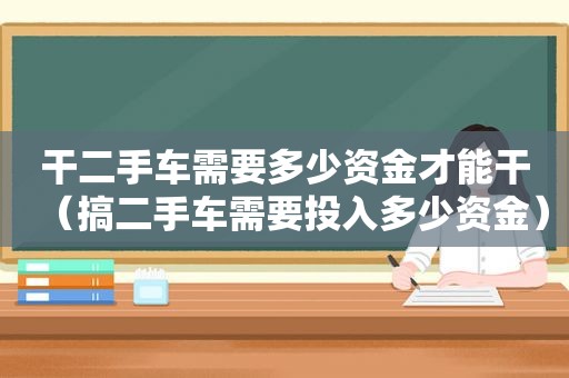 干二手车需要多少资金才能干（搞二手车需要投入多少资金）