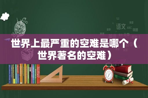世界上最严重的空难是哪个（世界著名的空难）