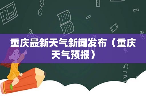 重庆最新天气新闻发布（重庆天气预报）