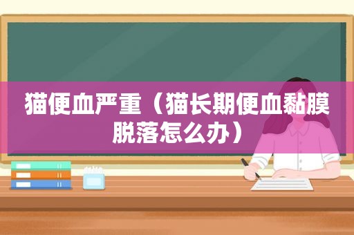 猫便血严重（猫长期便血黏膜脱落怎么办）
