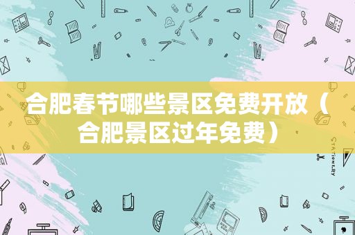 合肥春节哪些景区免费开放（合肥景区过年免费）