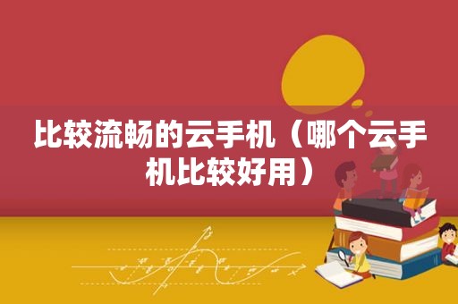 比较流畅的云手机（哪个云手机比较好用）