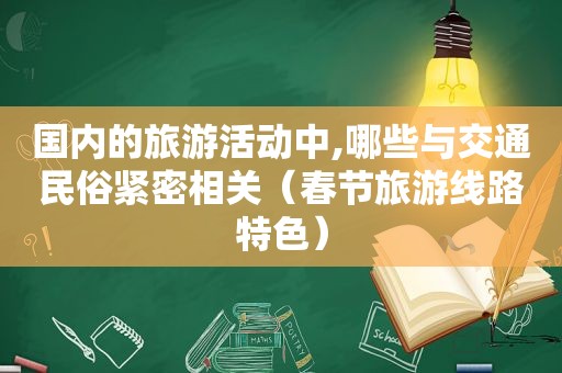 国内的旅游活动中,哪些与交通民俗紧密相关（春节旅游线路特色）