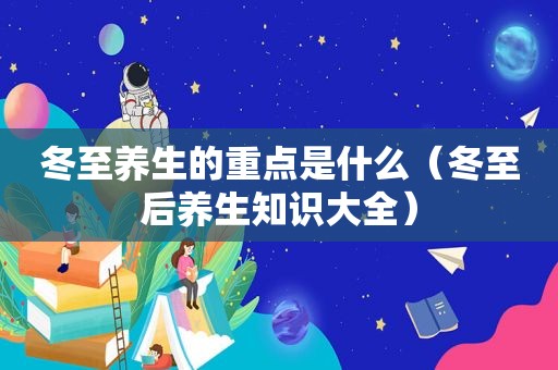 冬至养生的重点是什么（冬至后养生知识大全）