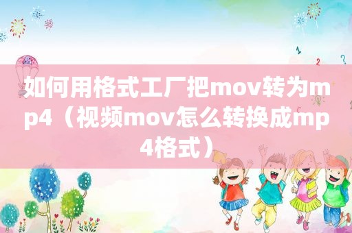 如何用格式工厂把mov转为mp4（视频mov怎么转换成mp4格式）