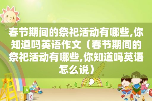 春节期间的祭祀活动有哪些,你知道吗英语作文（春节期间的祭祀活动有哪些,你知道吗英语怎么说）