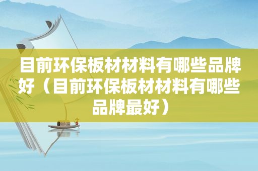 目前环保板材材料有哪些品牌好（目前环保板材材料有哪些品牌最好）