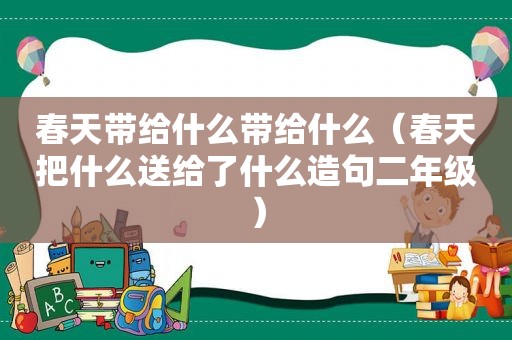 春天带给什么带给什么（春天把什么送给了什么造句二年级）