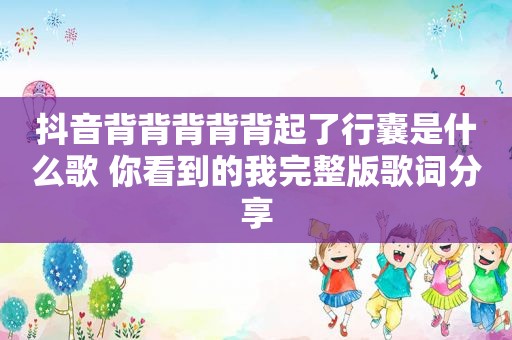 抖音背背背背背起了行囊是什么歌 你看到的我完整版歌词分享