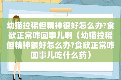 幼猫拉稀但精神很好怎么办?食欲正常咋回事儿啊（幼猫拉稀但精神很好怎么办?食欲正常咋回事儿吃什么药）