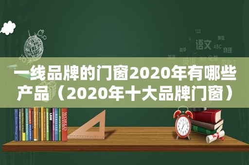 一线品牌的门窗2020年有哪些产品（2020年十大品牌门窗）