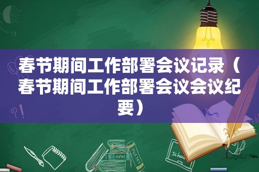 春节期间工作部署会议记录（春节期间工作部署会议会议纪要）