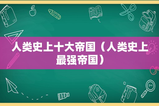 人类史上十大帝国（人类史上最强帝国）