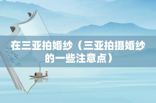 在三亚拍婚纱（三亚拍摄婚纱的一些注意点）