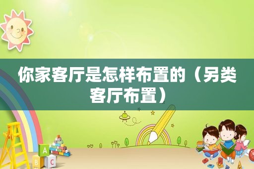 你家客厅是怎样布置的（另类客厅布置）