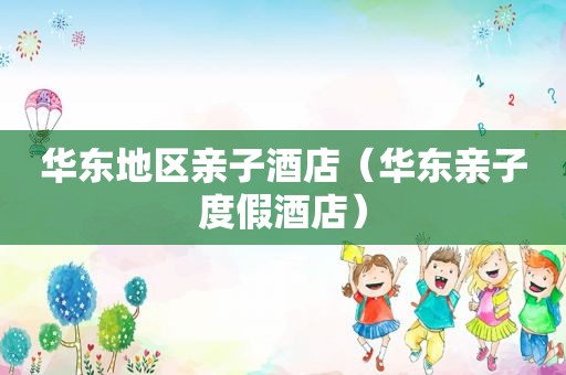 华东地区亲子酒店（华东亲子度假酒店）