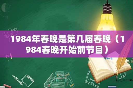 1984年春晚是第几届春晚（1984春晚开始前节目）