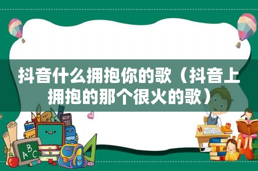 抖音什么拥抱你的歌（抖音上拥抱的那个很火的歌）