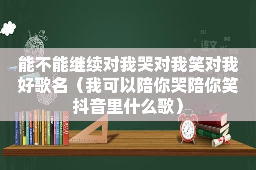 能不能继续对我哭对我笑对我好歌名（我可以陪你哭陪你笑抖音里什么歌）