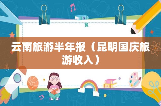 云南旅游半年报（昆明国庆旅游收入）