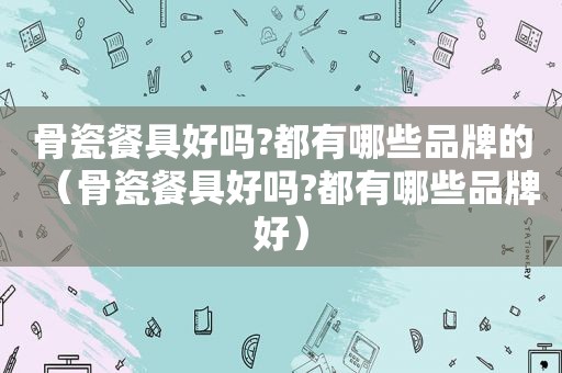 骨瓷餐具好吗?都有哪些品牌的（骨瓷餐具好吗?都有哪些品牌好）