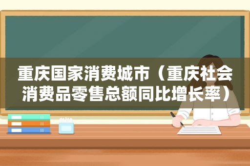 重庆国家消费城市（重庆社会消费品零售总额同比增长率）
