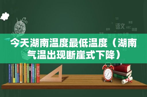 今天湖南温度最低温度（湖南气温出现断崖式下降）
