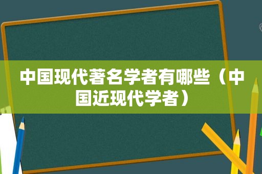 中国现代著名学者有哪些（中国近现代学者）