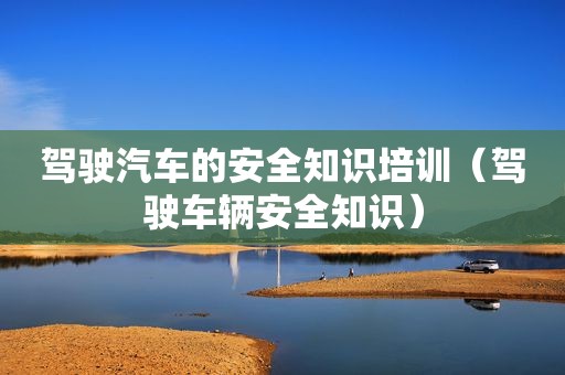 驾驶汽车的安全知识培训（驾驶车辆安全知识）