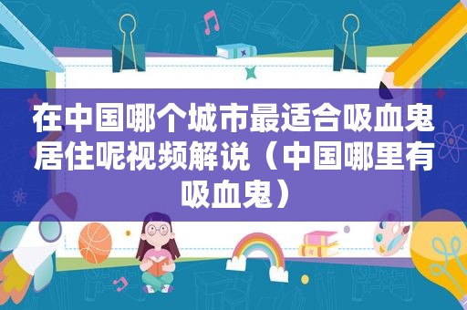 在中国哪个城市最适合吸血鬼居住呢视频解说（中国哪里有吸血鬼）