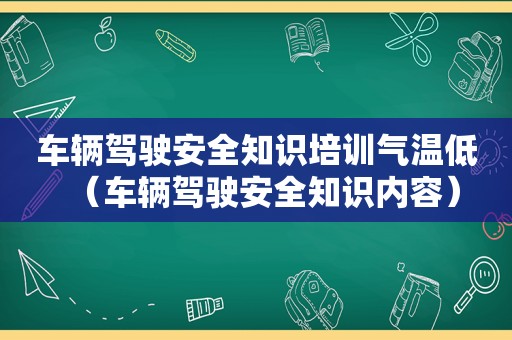 车辆驾驶安全知识培训气温低（车辆驾驶安全知识内容）