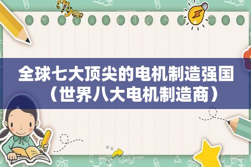 全球七大顶尖的电机制造强国（世界八大电机制造商）
