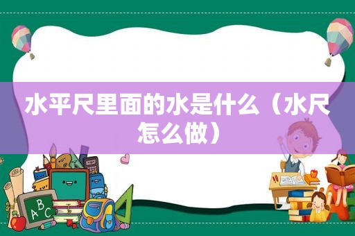 水平尺里面的水是什么（水尺怎么做）