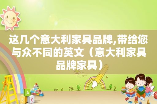 这几个意大利家具品牌,带给您与众不同的英文（意大利家具品牌家具）