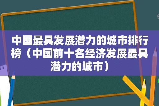 中国最具发展潜力的城市排行榜（中国前十名经济发展最具潜力的城市）