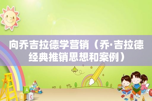 向乔吉拉德学营销（乔·吉拉德经典推销思想和案例）