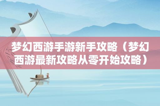 梦幻西游手游新手攻略（梦幻西游最新攻略从零开始攻略）