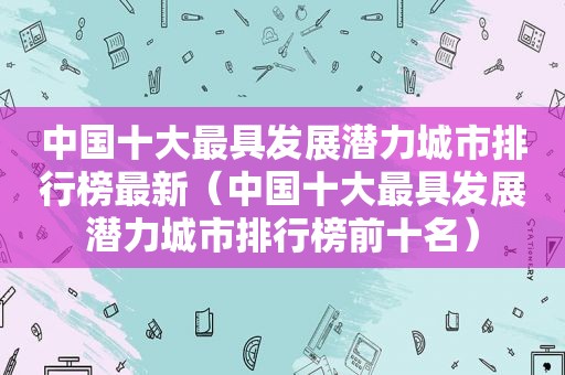 中国十大最具发展潜力城市排行榜最新（中国十大最具发展潜力城市排行榜前十名）