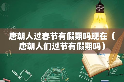 唐朝人过春节有假期吗现在（唐朝人们过节有假期吗）