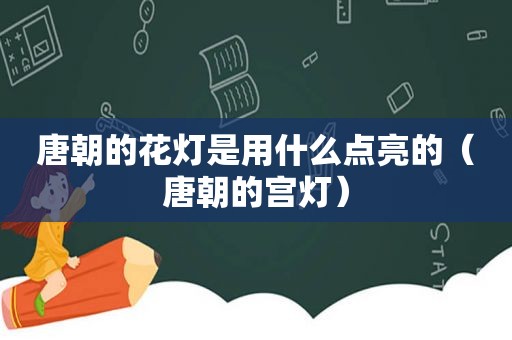 唐朝的花灯是用什么点亮的（唐朝的宫灯）