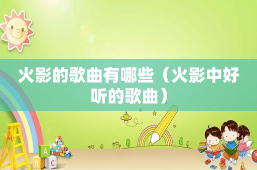 火影的歌曲有哪些（火影中好听的歌曲）