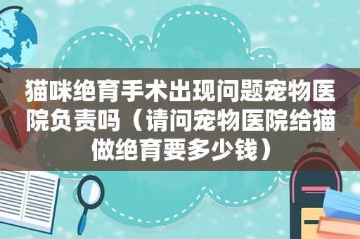 猫咪绝育手术出现问题宠物医院负责吗（请问宠物医院给猫做绝育要多少钱）