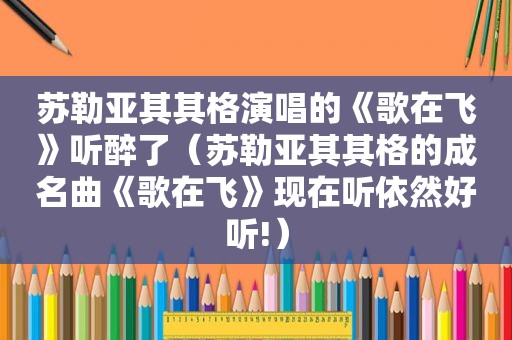 苏勒亚其其格演唱的《歌在飞》听醉了（苏勒亚其其格的成名曲《歌在飞》现在听依然好听!）